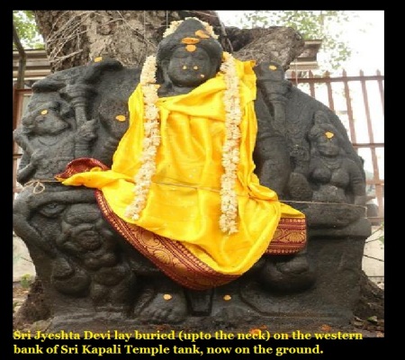 Sri Jyeshta Devi lay buried (upto the neck) on the western bank of Sri Kapali Temple tank, now on the ground.